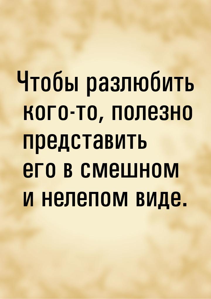 Чтобы разлюбить кого-то, полезно представить его в смешном и нелепом виде.