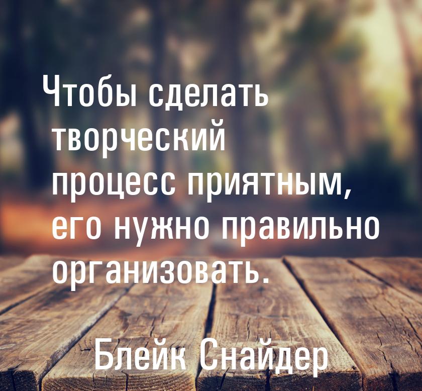 Чтобы сделать творческий процесс приятным, его нужно правильно организовать.