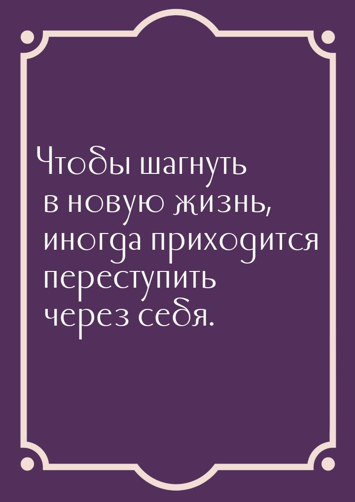 Чтобы шагнуть в новую жизнь, иногда приходится переступить через себя.