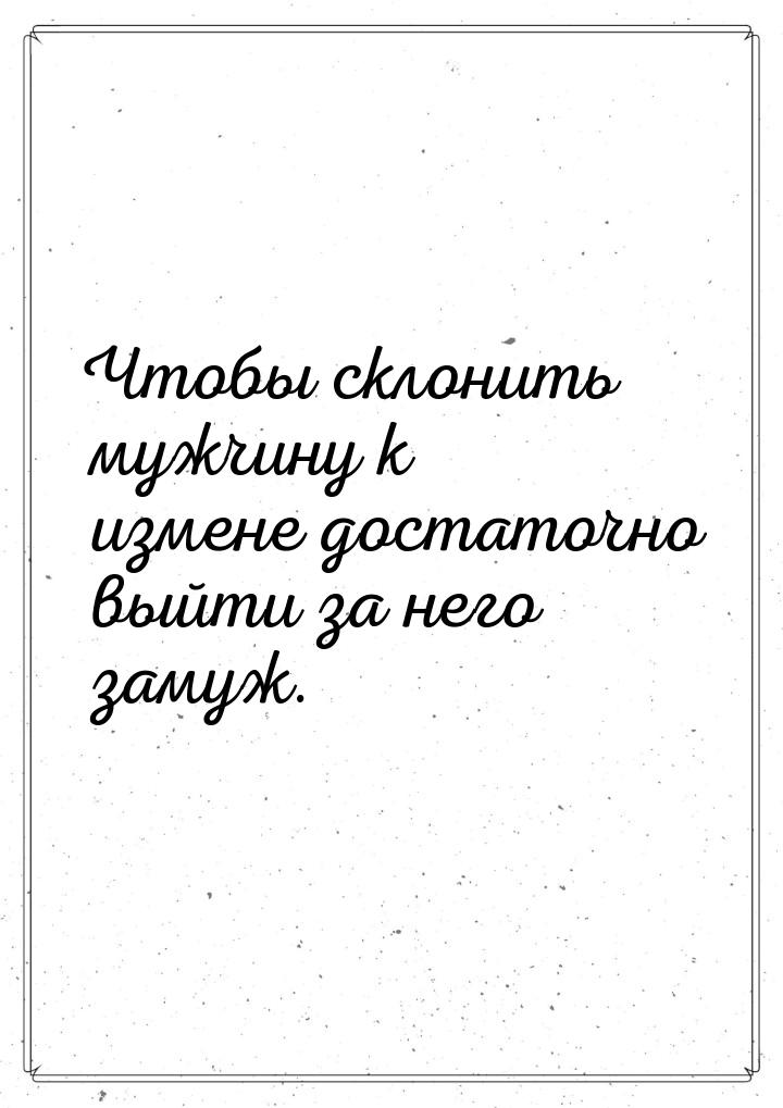 Чтобы склонить мужчину к измене достаточно выйти за него замуж.