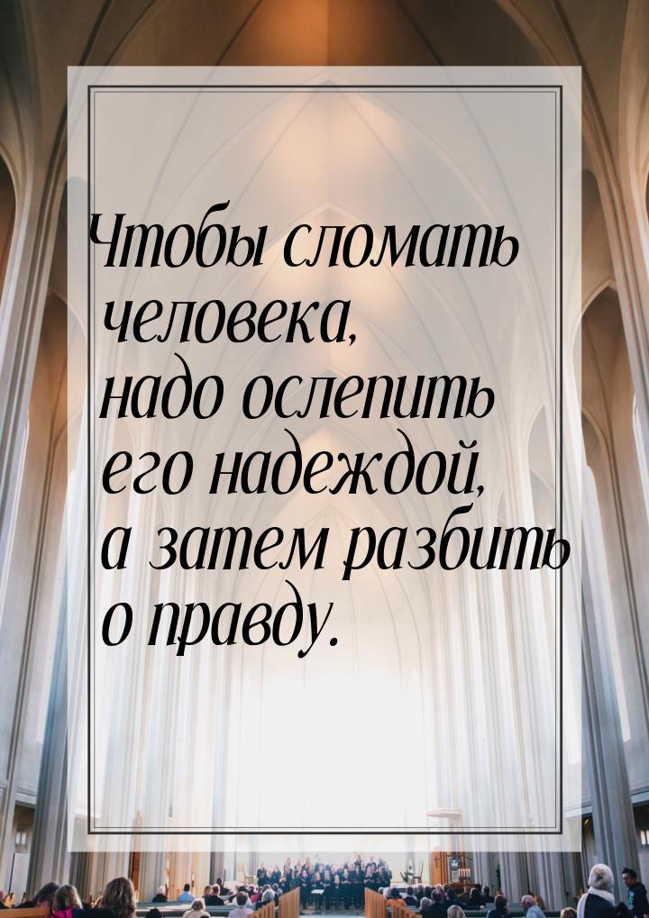 Чтобы сломать человека, надо ослепить его надеждой, а затем разбить о правду.