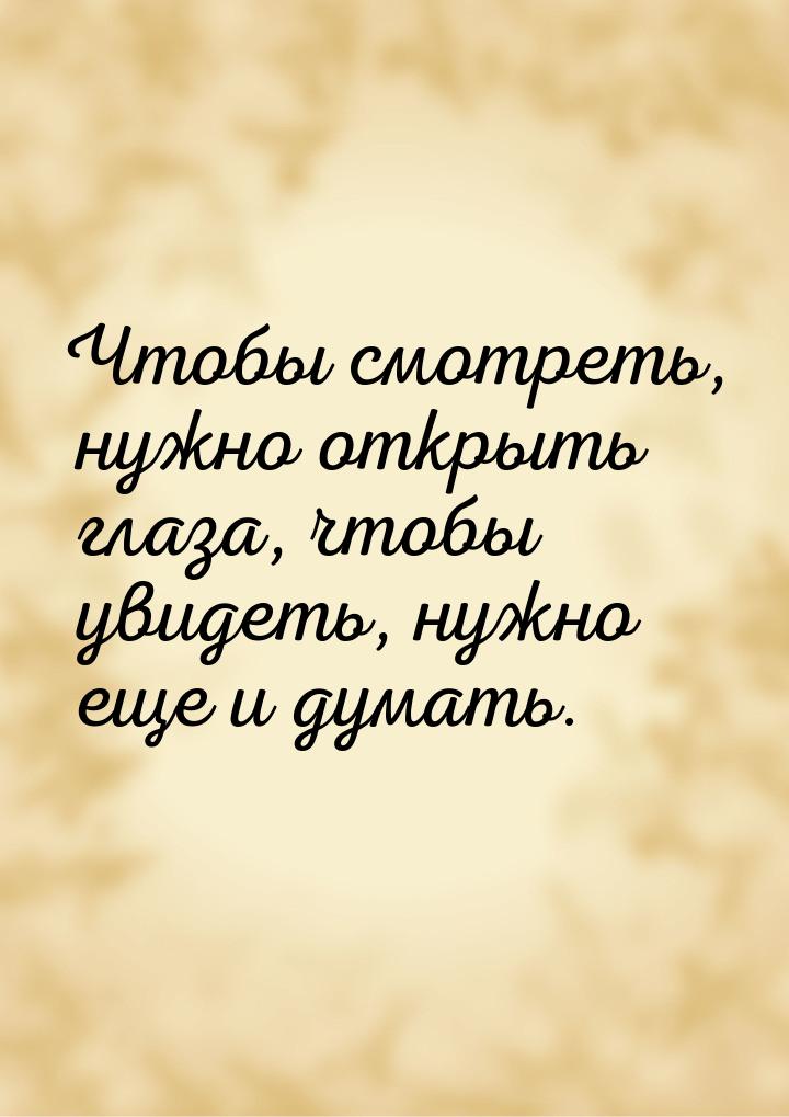 Чтобы смотреть, нужно открыть глаза, чтобы увидеть, нужно еще и думать.