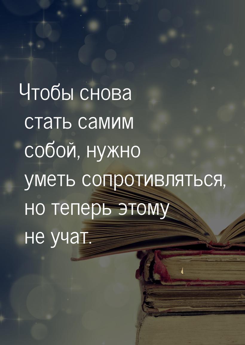 Чтобы снова стать самим собой, нужно уметь сопротивляться, но теперь этому не учат.