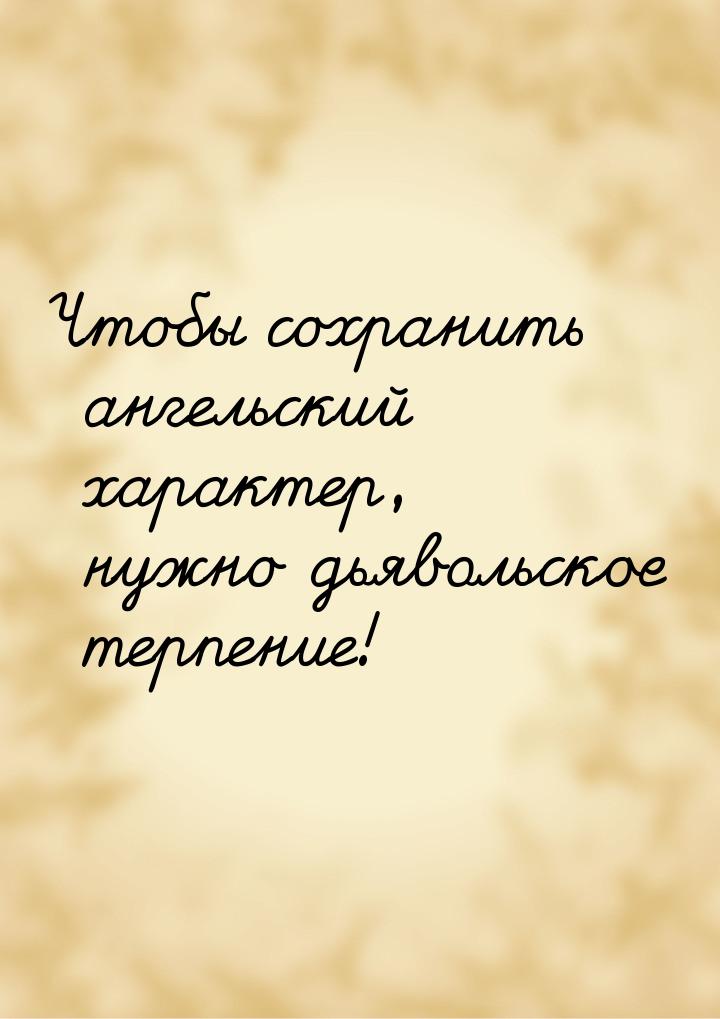 Чтобы сохранить ангельский характер, нужно дьявольское терпение!