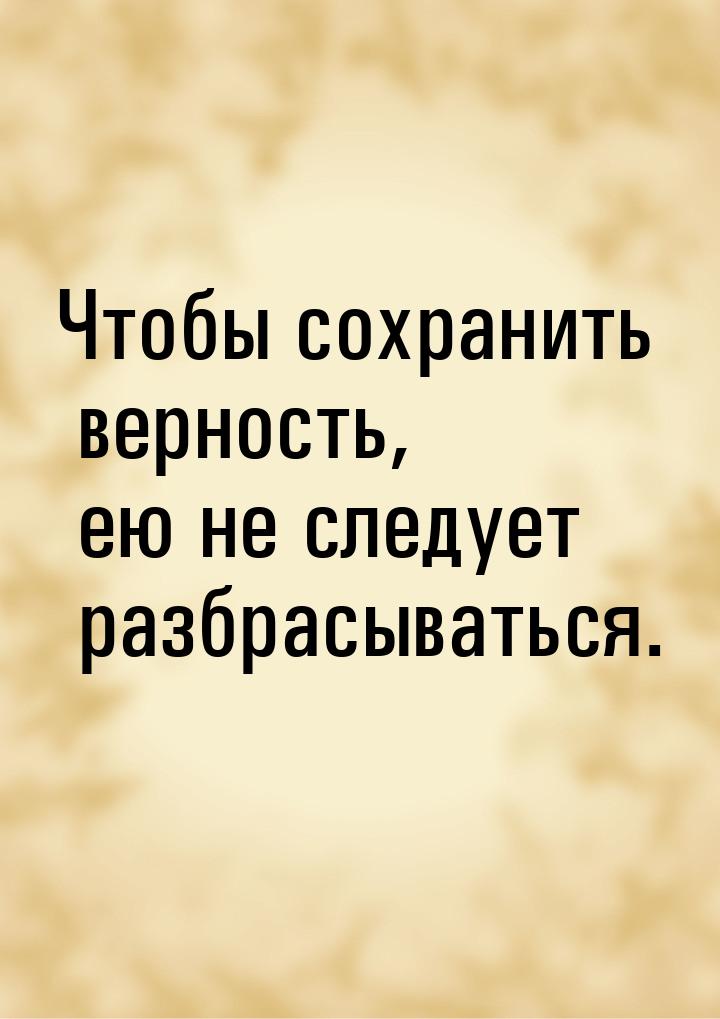 Чтобы сохранить верность, ею не следует разбрасываться.