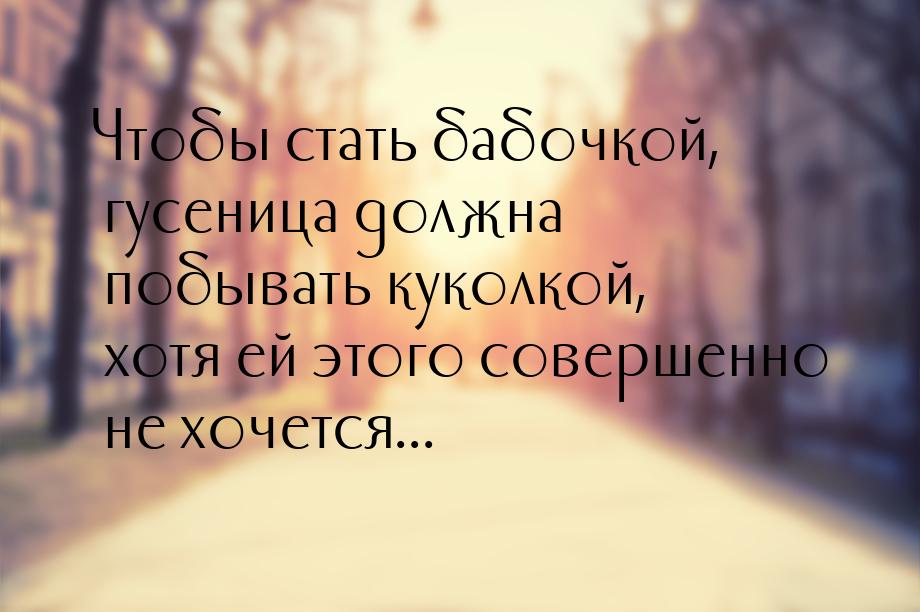 Чтобы стать бабочкой, гусеница должна побывать куколкой, хотя ей этого совершенно не хочет