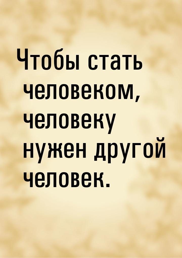 Чтобы стать человеком, человеку нужен другой человек.