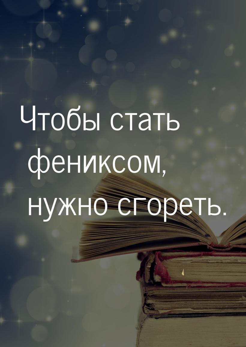 Чтобы стать фениксом, нужно сгореть.