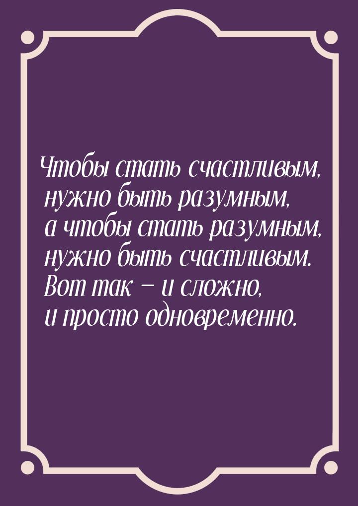 Чтобы стать счастливым, нужно быть разумным, а чтобы стать разумным, нужно быть счастливым