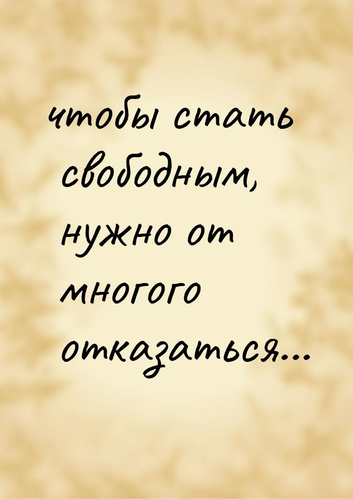 чтобы стать свободным, нужно от многого отказаться...