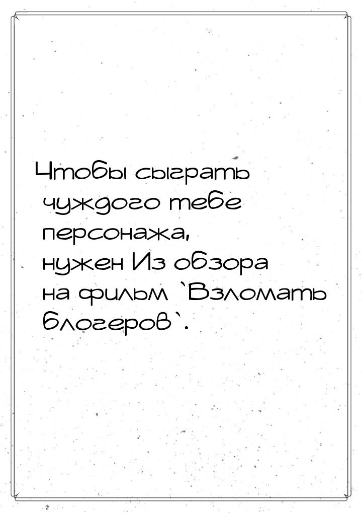 Чтобы сыграть чуждого тебе персонажа, нужен Из обзора на фильм `Взломать блогеров`.