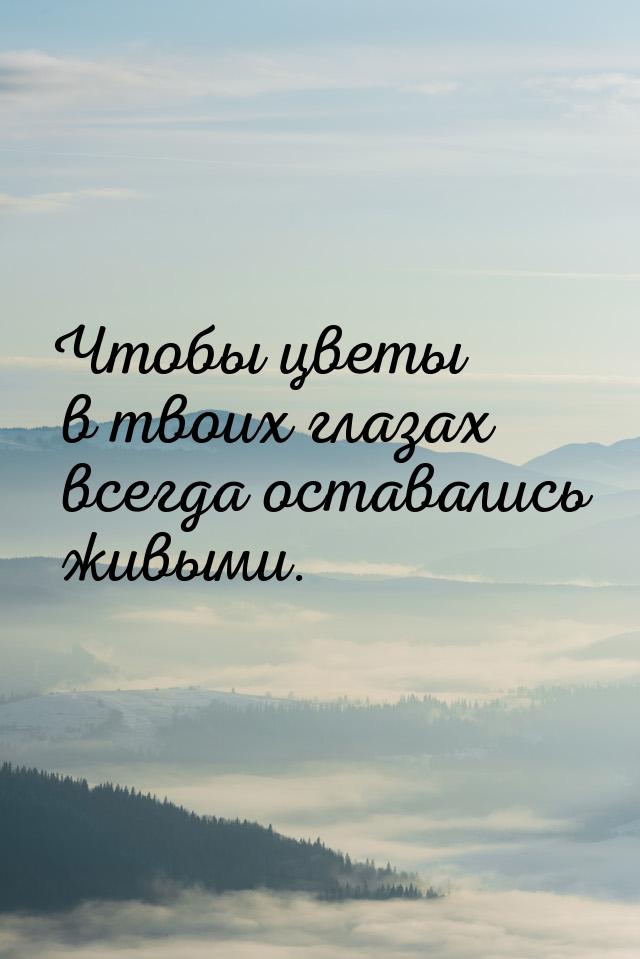 Чтобы цветы в твоих глазах всегда оставались живыми.