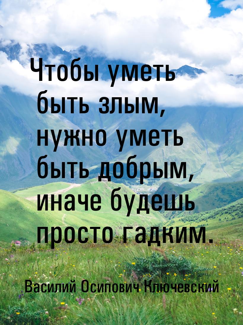 Чтобы уметь быть злым, нужно уметь быть добрым, иначе будешь просто гадким.