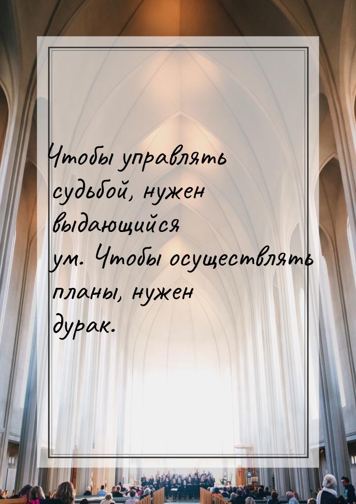 Чтобы управлять судьбой, нужен выдающийся ум. Чтобы осуществлять планы, нужен дурак.