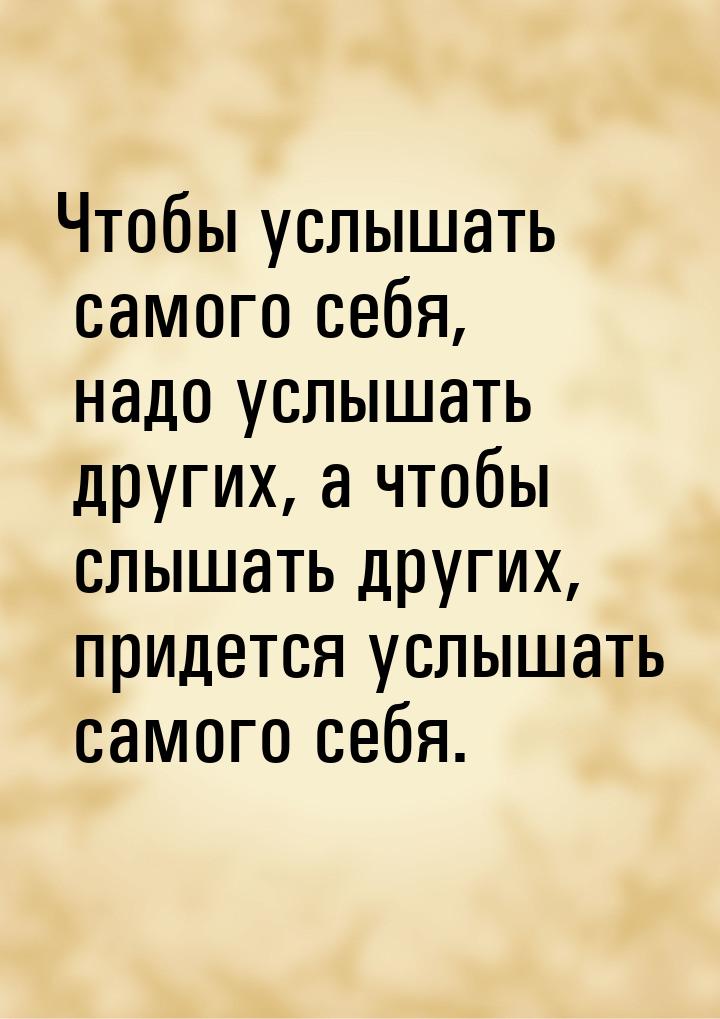 Чтобы услышать самого себя, надо услышать других, а чтобы слышать других, придется услышат