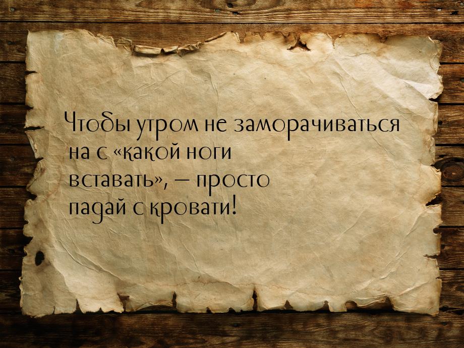 Чтобы утром не заморачиваться на с какой ноги вставать,  просто падай