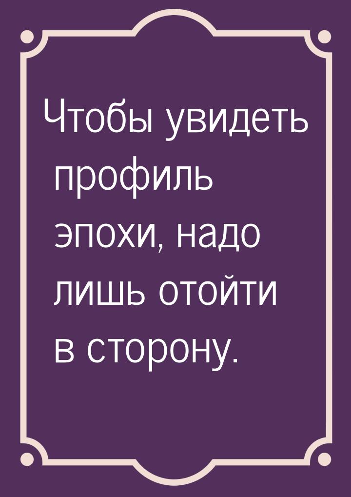 Чтобы увидеть профиль эпохи, надо лишь отойти в сторону.