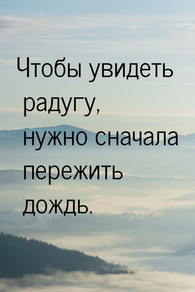 Чтобы увидеть радугу, нужно сначала пережить дождь.