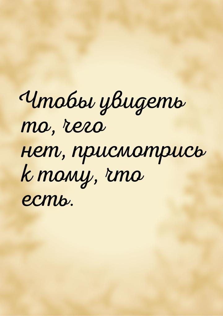 Чтобы увидеть то, чего нет, присмотрись к тому, что есть.