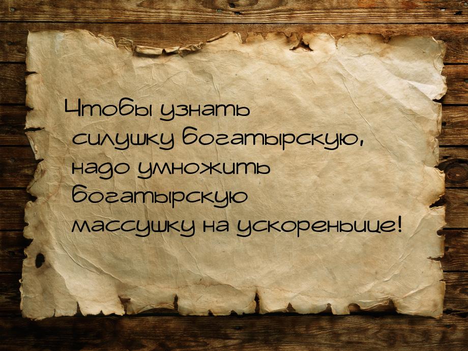 Чтобы узнать силушку богатырскую, надо умножить богатырскую массушку на ускореньице!