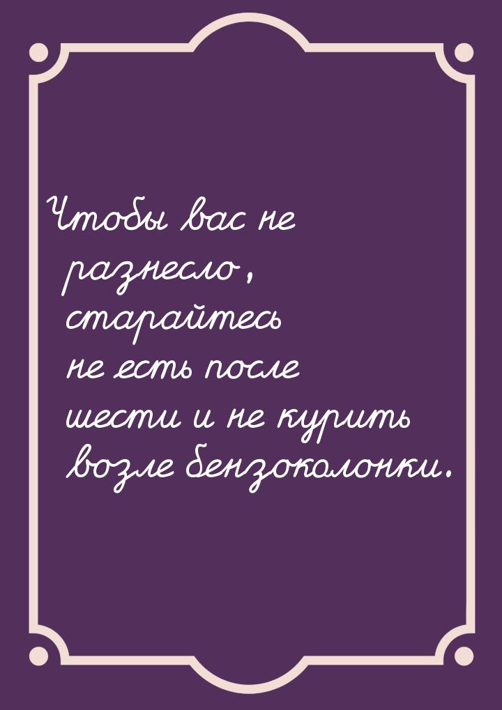 Чтобы вас не разнесло, старайтесь не есть после шести и не курить возле бензоколонки.