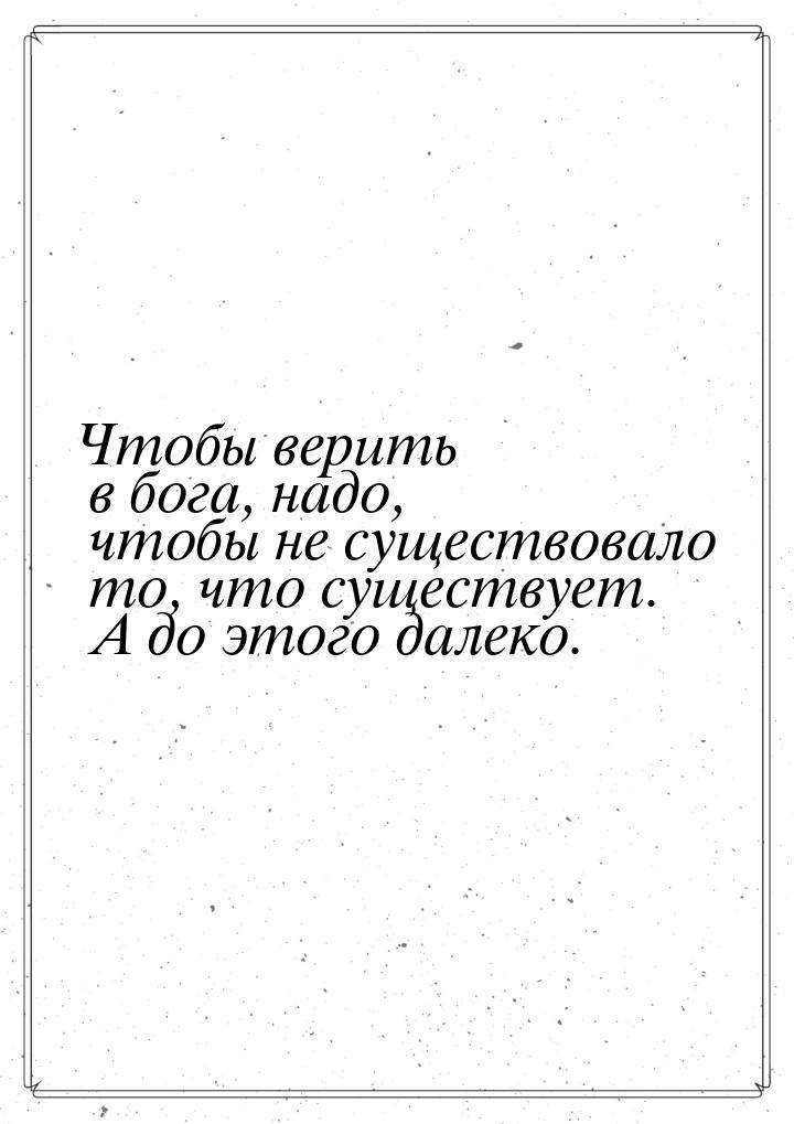 Чтобы верить в бога, надо, чтобы не существовало то, что существует. А до этого далеко.