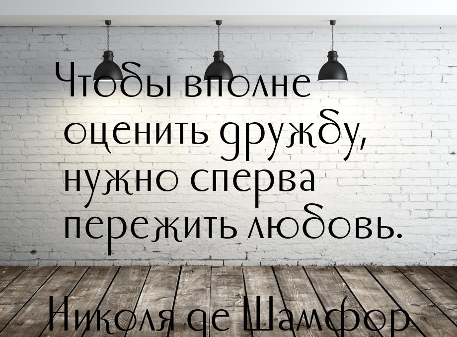 Чтобы вполне оценить дружбу, нужно сперва пережить любовь.