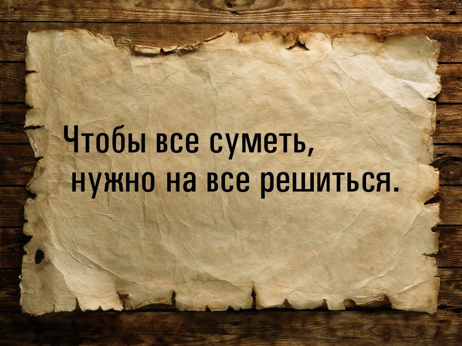 Чтобы все суметь, нужно на все решиться.