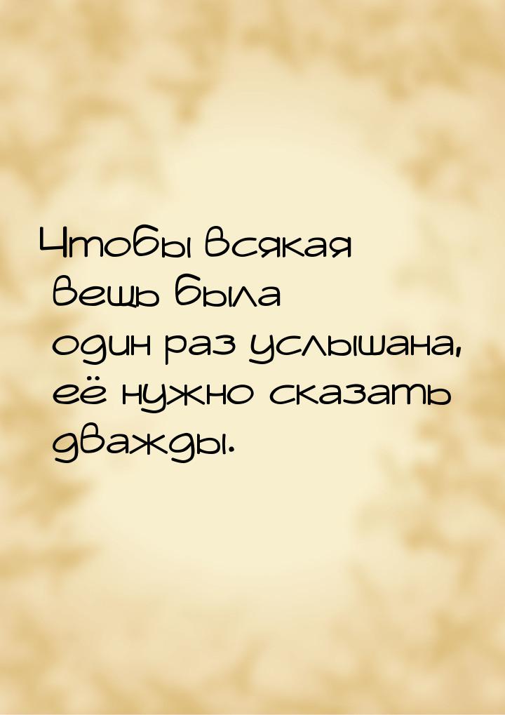 Чтобы всякая вещь была один раз услышана, её нужно сказать дважды.