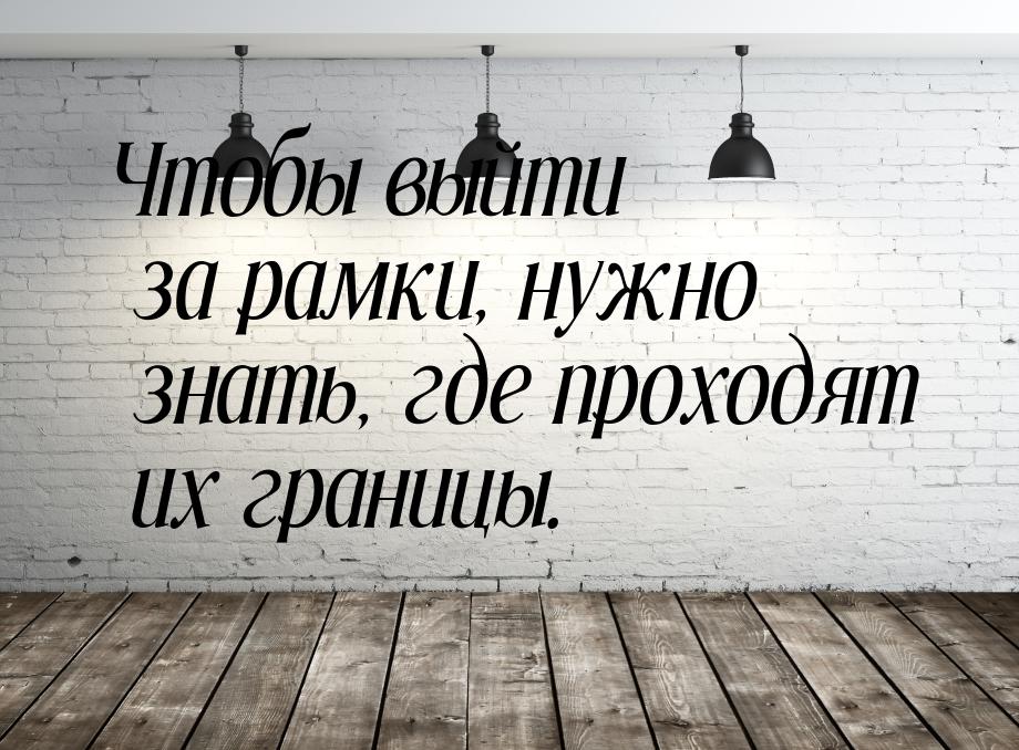 Чтобы выйти за рамки, нужно знать, где проходят их границы.