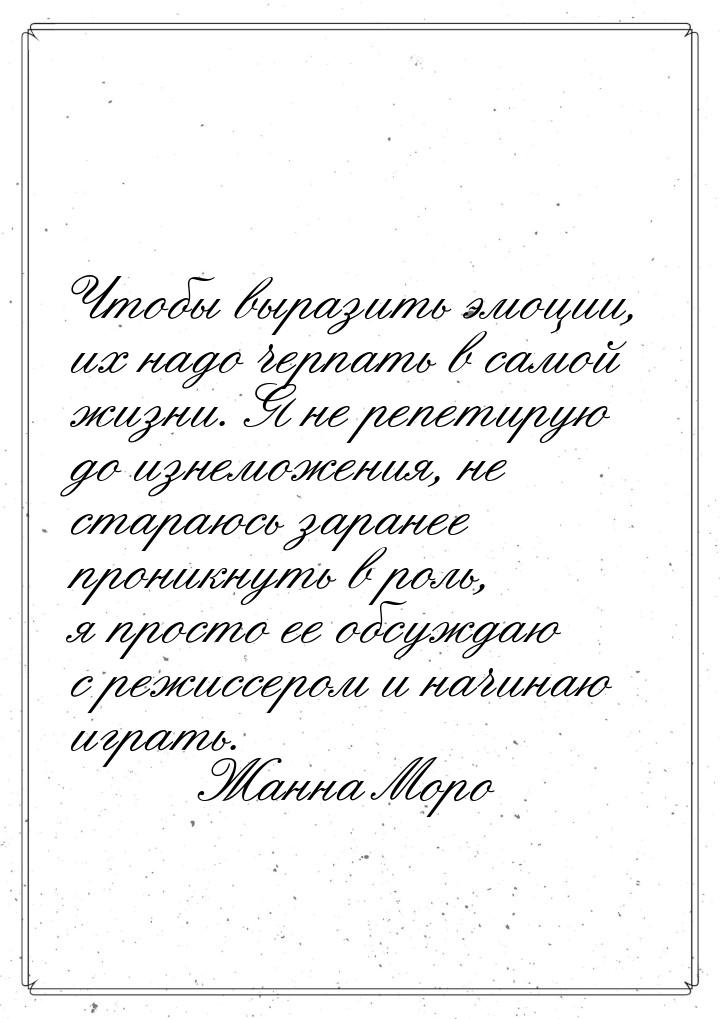 Чтобы выразить эмоции, их надо черпать в самой жизни. Я не репетирую до изнеможения, не ст