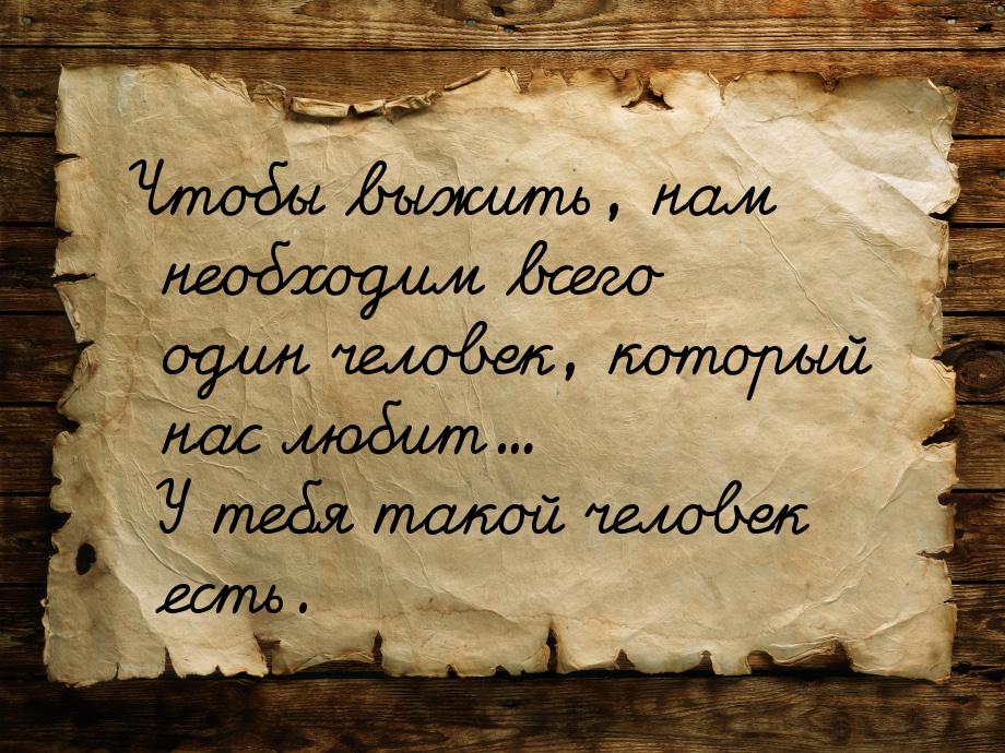 Чтобы выжить, нам необходим всего один человек, который нас любит... У тебя такой человек 