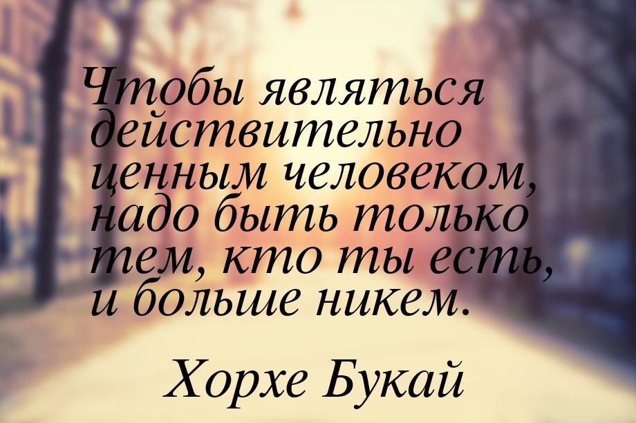 Чтобы являться действительно ценным человеком, надо быть только тем, кто ты есть, и больше