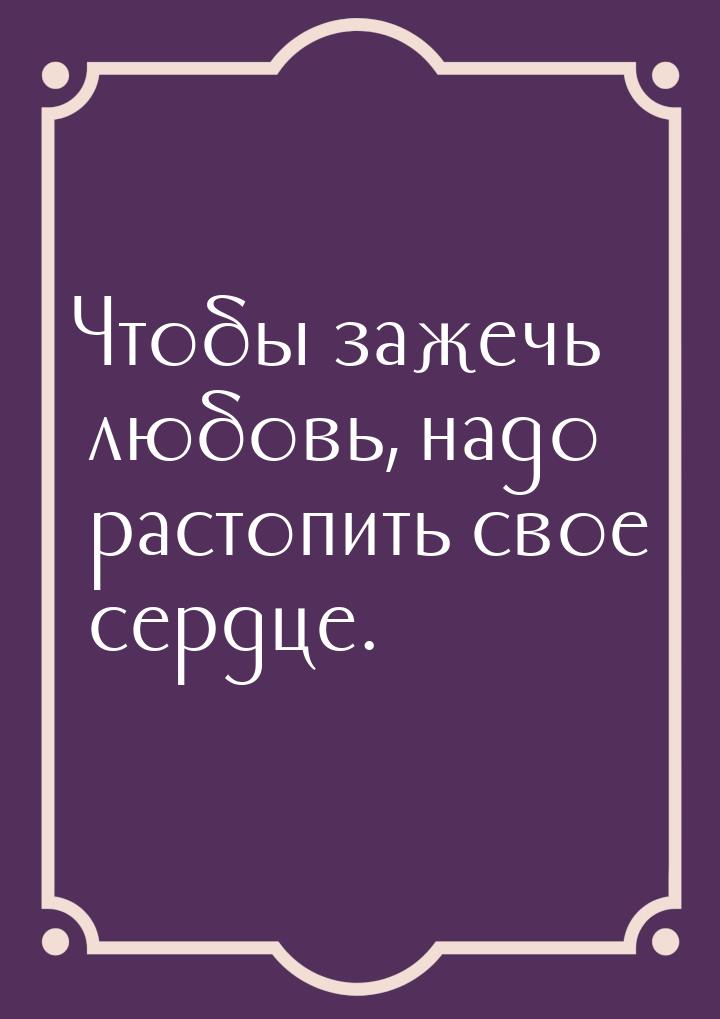 Чтобы зажечь любовь, надо растопить свое сердце.