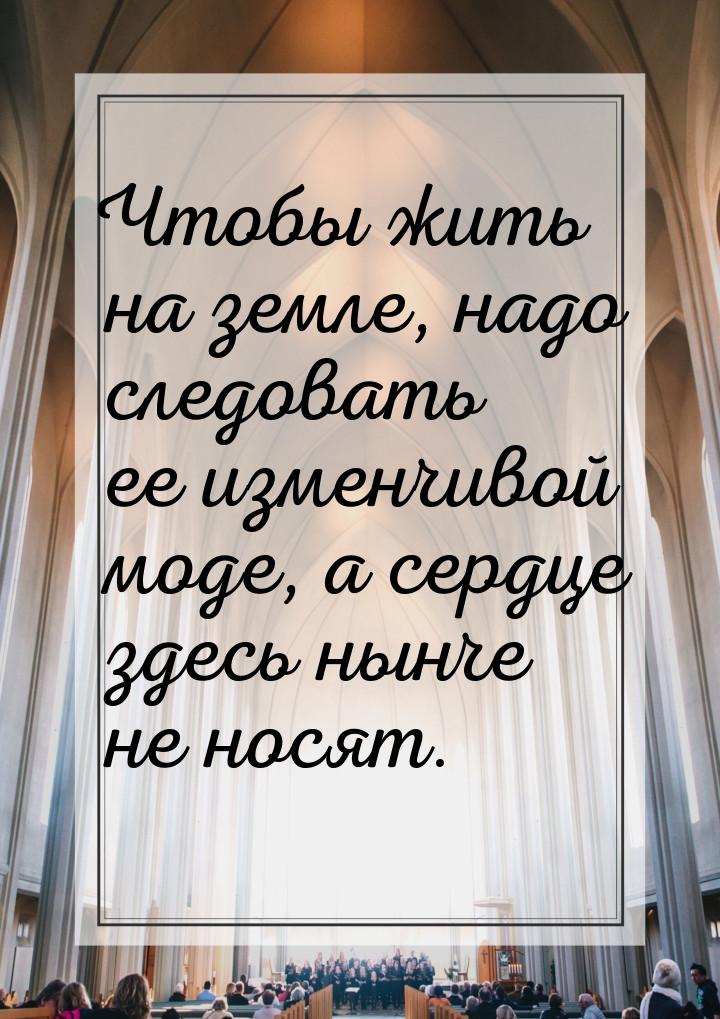 Чтобы жить на земле, надо следовать ее изменчивой моде, а сердце здесь нынче не носят.