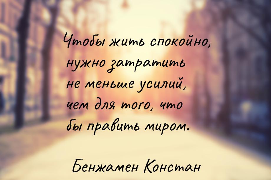 Чтобы жить спокойно, нужно затратить не меньше усилий, чем для того, что бы править миром.