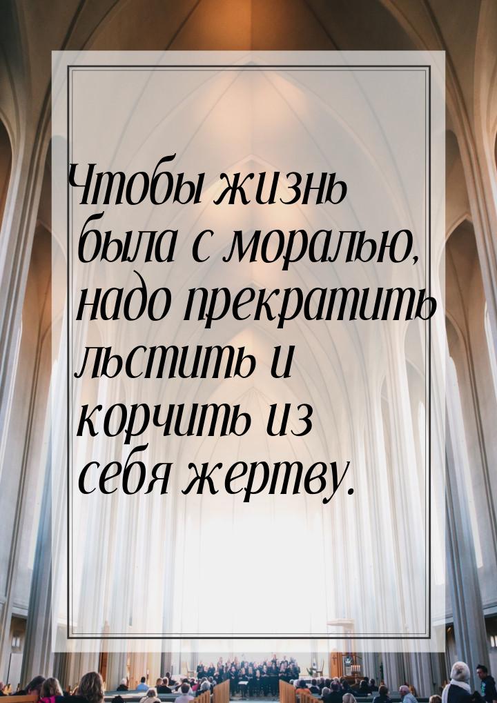 Чтобы жизнь была с моралью, надо прекратить льстить и корчить из себя жертву.