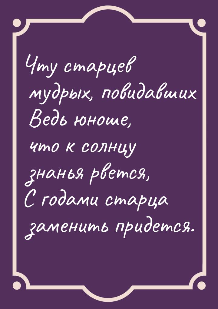 Чту старцев мудрых, повидавших Ведь юноше, что к солнцу знанья рвется, С годами старца зам