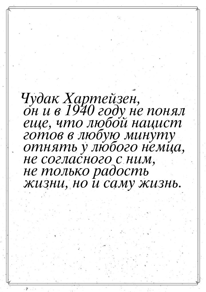 Чудак Хартейзен, он и в 1940 году не понял еще, что любой нацист готов в любую минуту отня