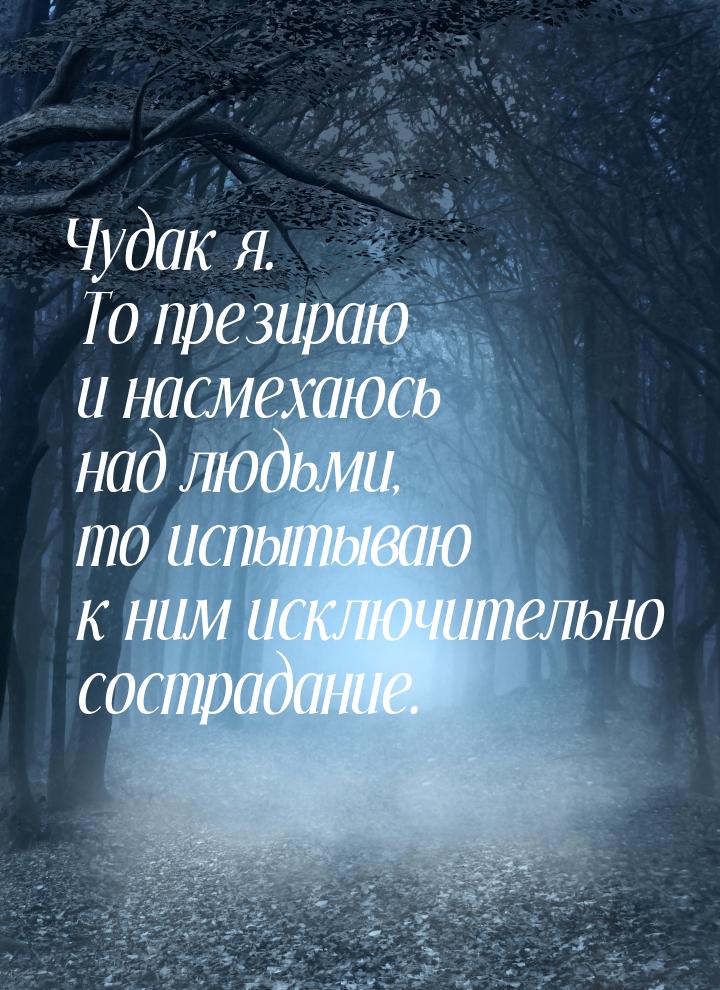 Чудак я. То презираю и насмехаюсь над людьми, то испытываю к ним исключительно сострадание