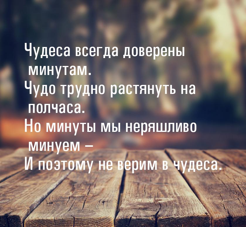 Чудеса всегда доверены минутам. Чудо трудно растянуть на полчаса. Но минуты мы неряшливо м