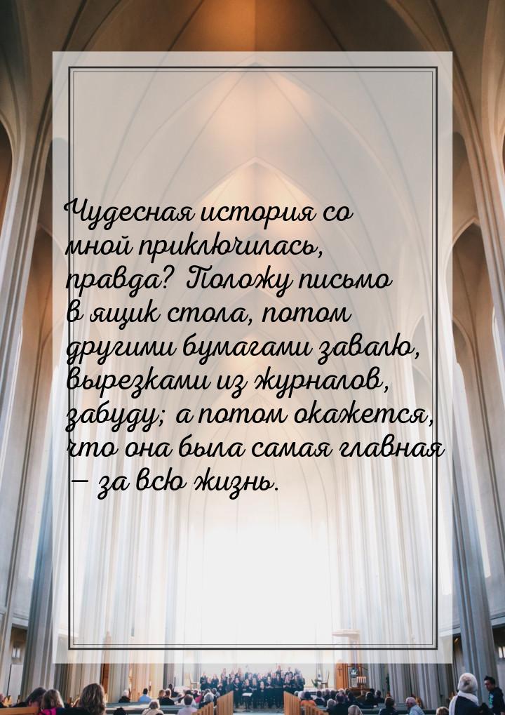 Чудесная история со мной приключилась, правда? Положу письмо в ящик стола, потом другими б