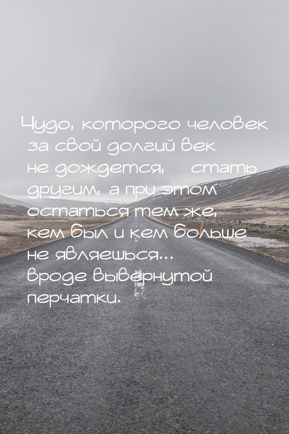 Чудо, которого человек за свой долгий век не дождется, – стать другим, а при этом остаться