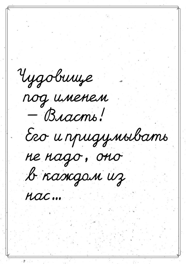 Чудовище под именем — Власть! Его и придумывать не надо, оно в каждом из нас…