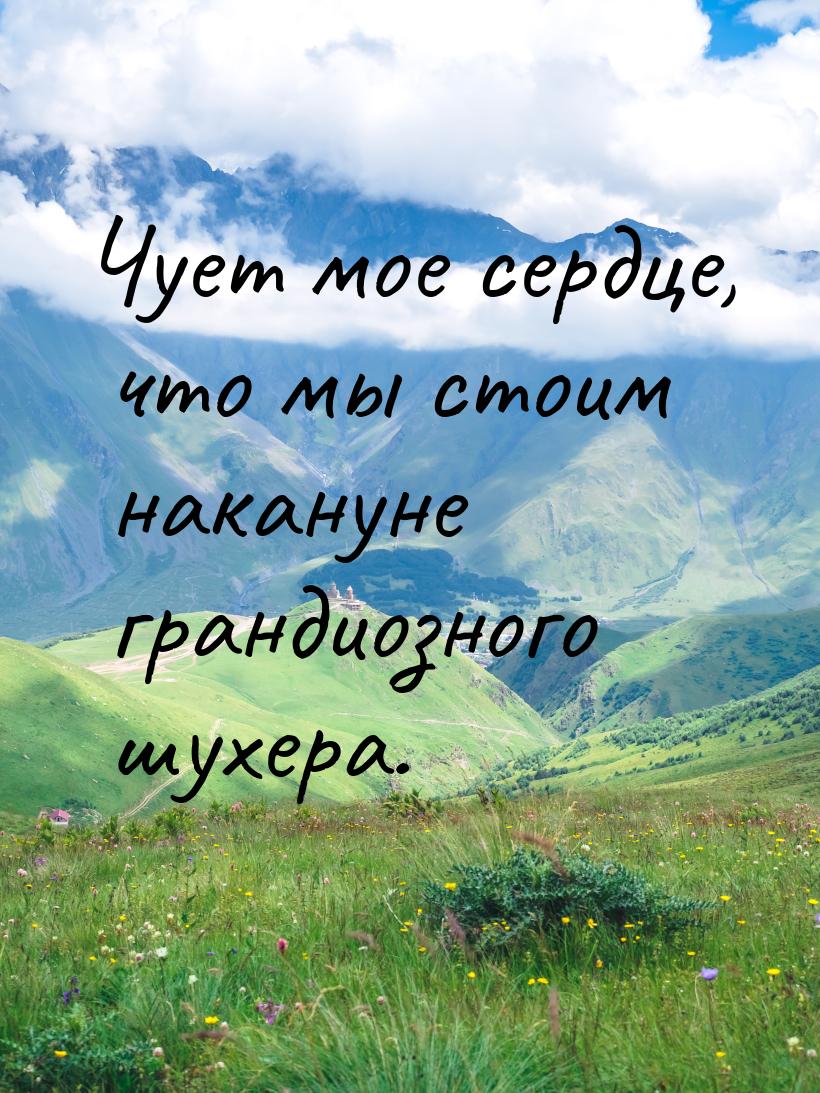 Чует мое сердце, что мы стоим накануне грандиозного шухера.