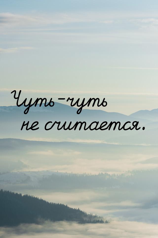 Чуть-чуть не считается.