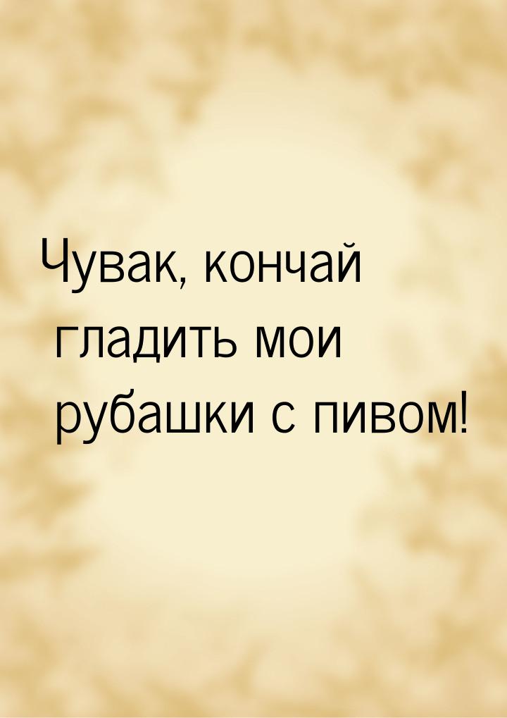 Чувак, кончай гладить мои рубашки с пивом!