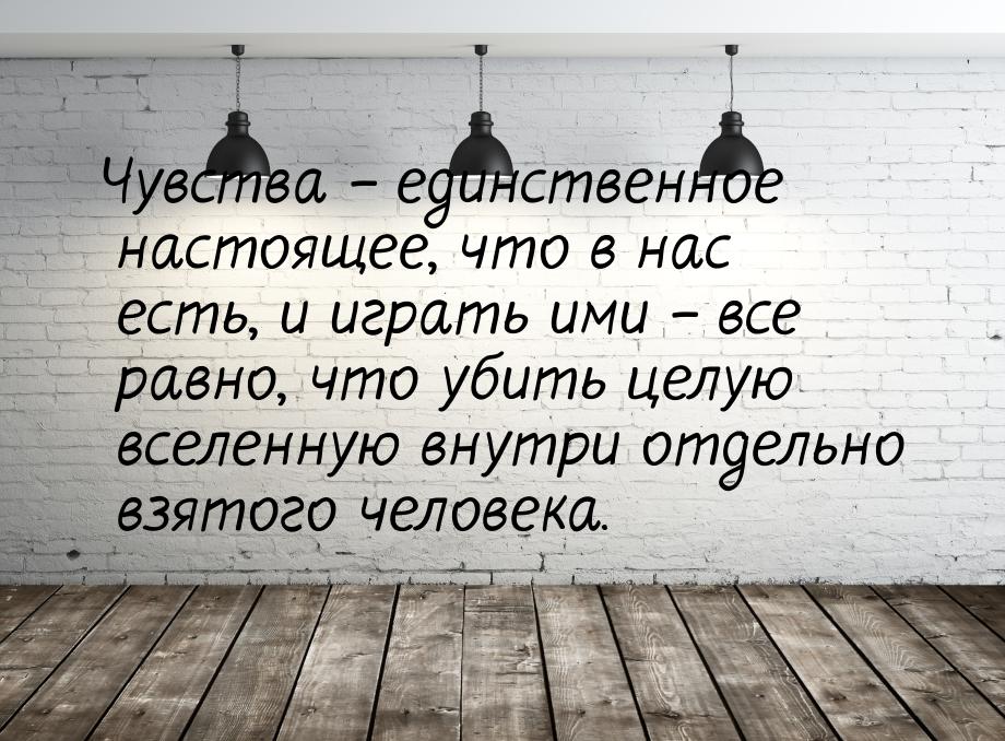 Чувства – единственное настоящее, что в нас есть, и играть ими – все равно, что убить целу