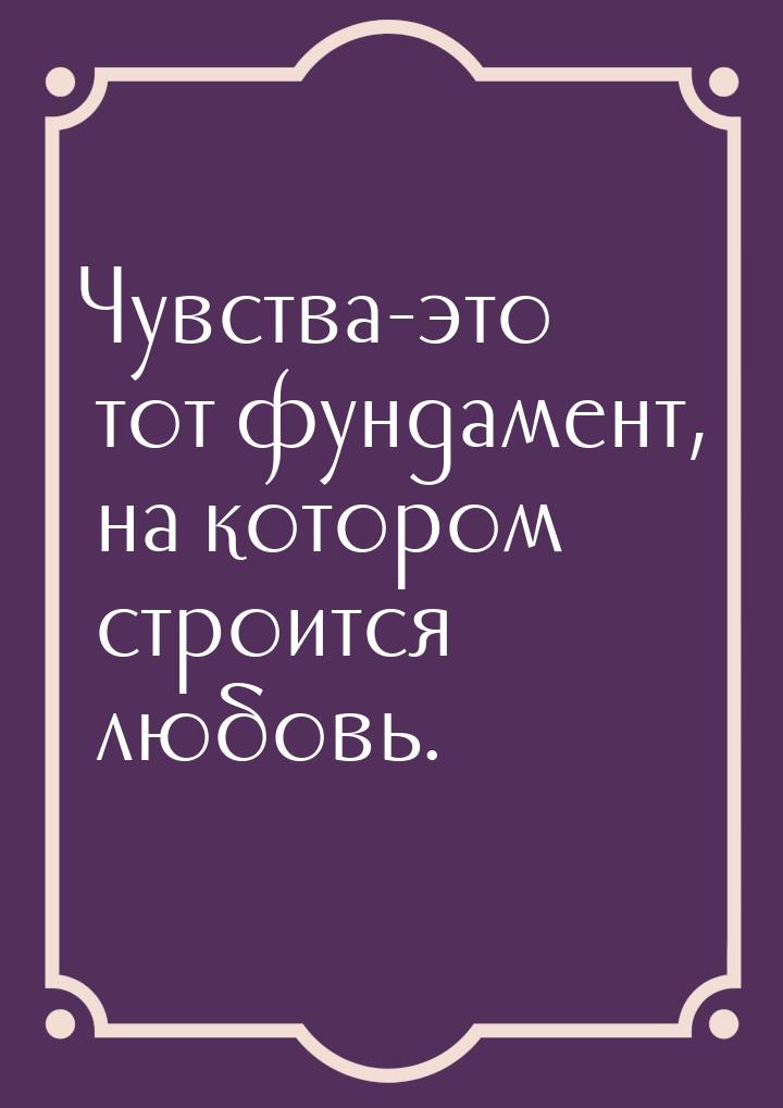 Чувства-это тот фундамент, на котором строится любовь.