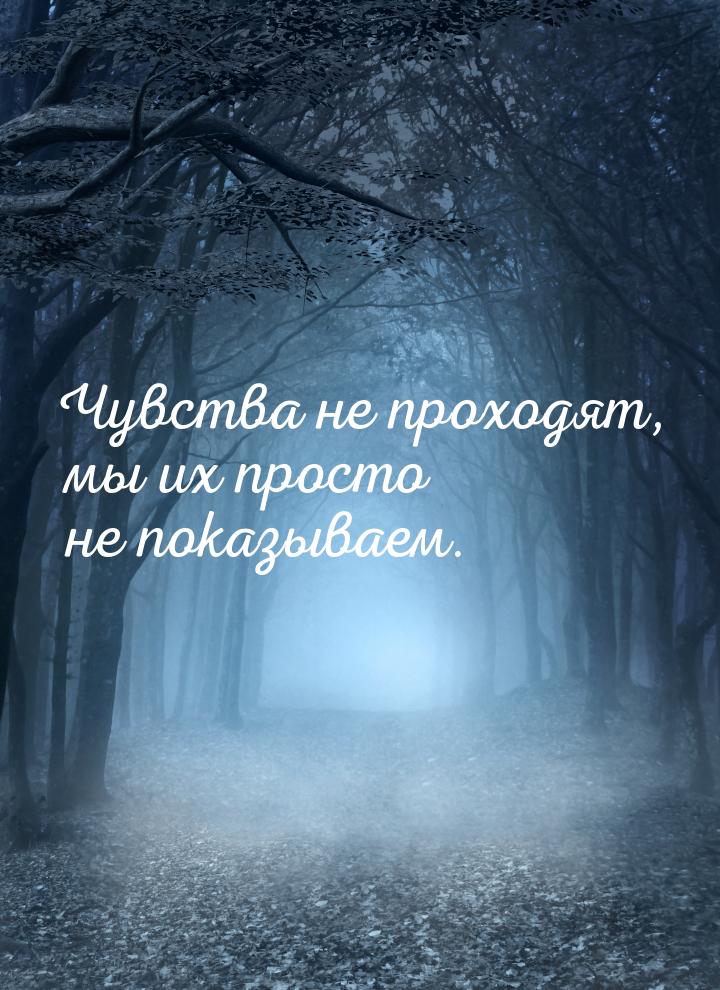 Чувства не проходят, мы их просто не показываем.